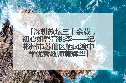 深耕教坛三十余载，初心如磐育桃李——记郴州市苏仙区栖凤渡中学优秀教师黄辉华