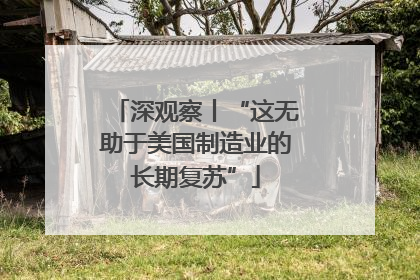 深观察丨“这无助于美国制造业的长期复苏”