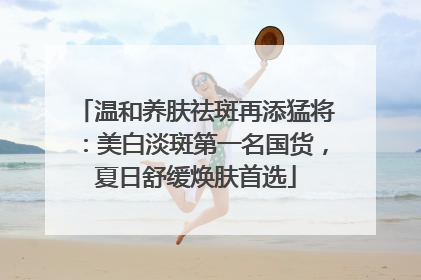 温和养肤祛斑再添猛将：美白淡斑第一名国货，夏日舒缓焕肤首选