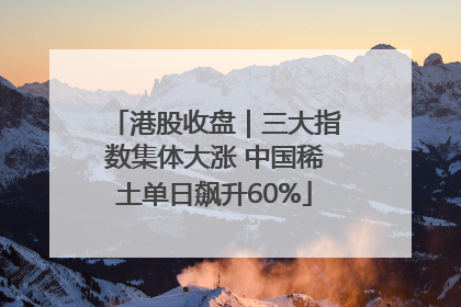 港股收盘｜三大指数集体大涨 中国稀土单日飙升60%
