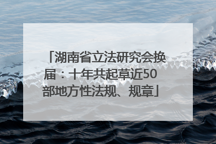湖南省立法研究会换届：十年共起草近50部地方性法规、规章