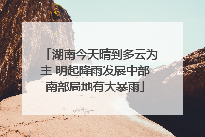 湖南今天晴到多云为主 明起降雨发展中部南部局地有大暴雨