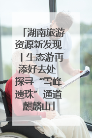 湖南旅游资源新发现丨生态游再添好去处 探寻“雪峰遗珠”通道麒麟山