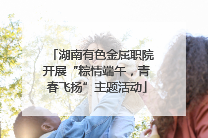 湖南有色金属职院开展“粽情端午，青春飞扬”主题活动