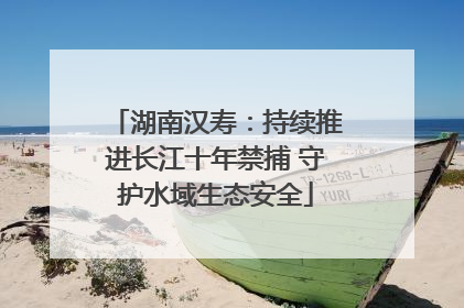 湖南汉寿：持续推进长江十年禁捕 守护水域生态安全