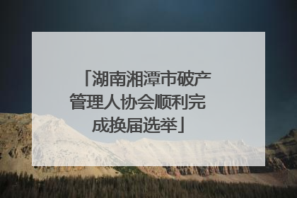 湖南湘潭市破产管理人协会顺利完成换届选举
