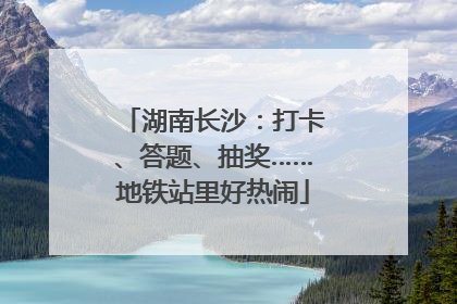 湖南长沙：打卡、答题、抽奖……地铁站里好热闹