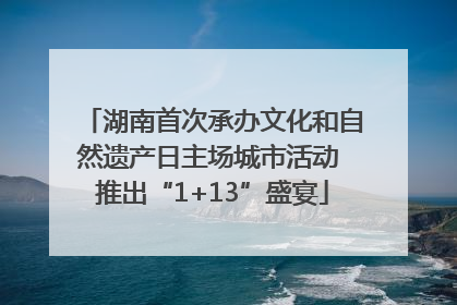湖南首次承办文化和自然遗产日主场城市活动 推出“1+13”盛宴