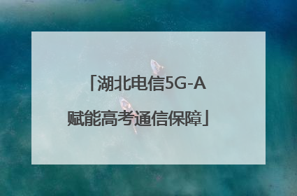 湖北电信5G-A赋能高考通信保障
