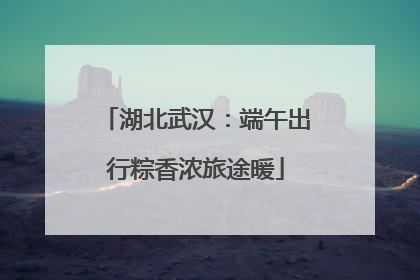 湖北武汉：端午出行粽香浓旅途暖