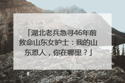 湖北老兵急寻46年前救命山东女护士：我的山东恩人，你在哪里？