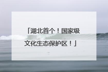 湖北首个！国家级文化生态保护区！