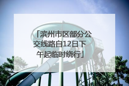 滨州市区部分公交线路自12日下午起临时绕行