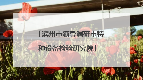 滨州市领导调研市特种设备检验研究院
