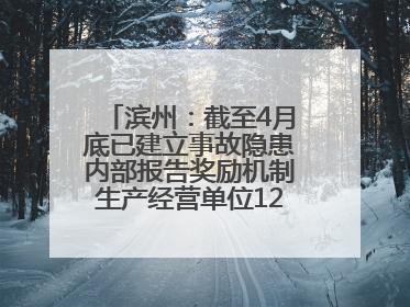滨州：截至4月底已建立事故隐患内部报告奖励机制生产经营单位12791家