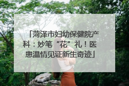 菏泽市妇幼保健院产科：妙笔“花”礼！医患温情见证新生奇迹