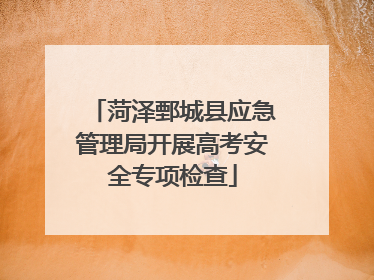 菏泽鄄城县应急管理局开展高考安全专项检查