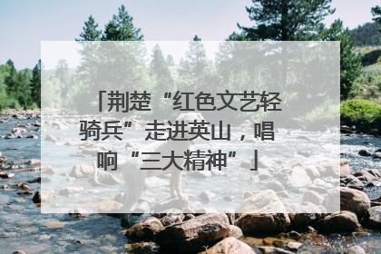 荆楚“红色文艺轻骑兵”走进英山，唱响“三大精神”