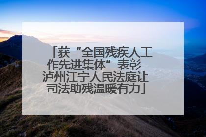 获“全国残疾人工作先进集体”表彰 泸州江宁人民法庭让司法助残温暖有力