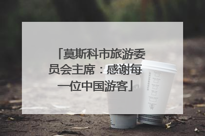 莫斯科市旅游委员会主席：感谢每一位中国游客
