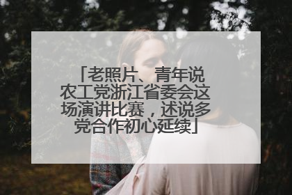 老照片、青年说 农工党浙江省委会这场演讲比赛，述说多党合作初心延续