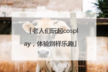 老人们玩起cosplay，体验别样乐趣