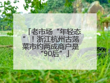 老市场“年轻态”！浙江杭州古荡菜市约两成商户是“90后”