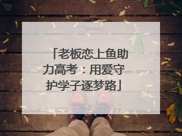 老板恋上鱼助力高考：用爱守护学子逐梦路