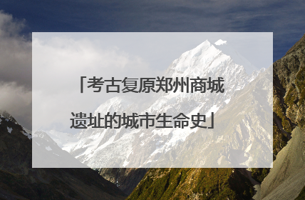 考古复原郑州商城遗址的城市生命史