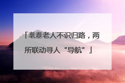 耄耋老人不识归路，两所联动寻人“导航”