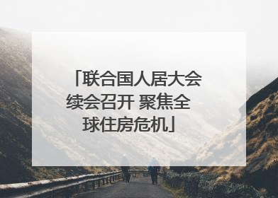 联合国人居大会续会召开 聚焦全球住房危机
