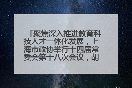 聚焦深入推进教育科技人才一体化发展，上海市政协举行十四届常委会第十八次会议，胡文容出席并讲话