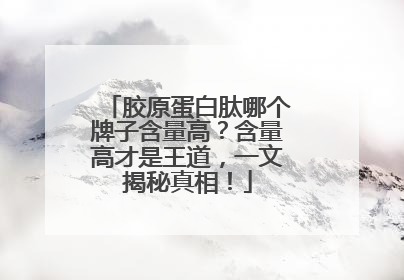 胶原蛋白肽哪个牌子含量高？含量高才是王道，一文揭秘真相！
