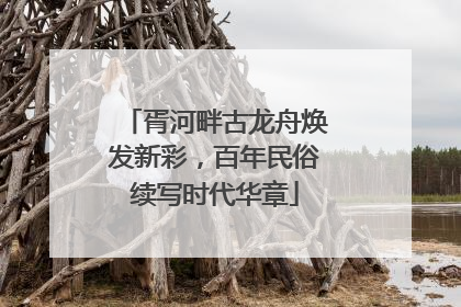 胥河畔古龙舟焕发新彩，百年民俗续写时代华章