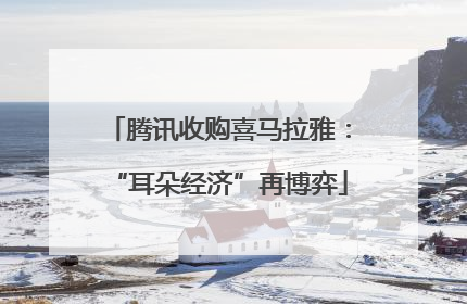 腾讯收购喜马拉雅：“耳朵经济”再博弈