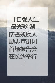 自强人生最光彩 湖南省残疾人励志宣讲团首场报告会在长沙举行