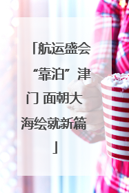 航运盛会“靠泊”津门 面朝大海绘就新篇