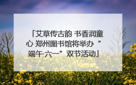 艾草传古韵 书香润童心 郑州图书馆将举办“端午·六一”双节活动