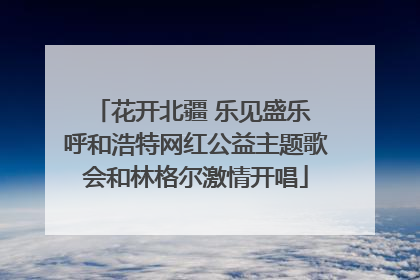 花开北疆 乐见盛乐 呼和浩特网红公益主题歌会和林格尔激情开唱