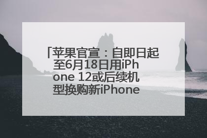 苹果官宣：自即日起至6月18日用iPhone 12或后续机型换购新iPhone，可享额外折抵优惠