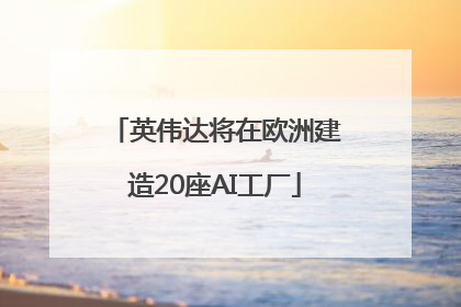 英伟达将在欧洲建造20座AI工厂