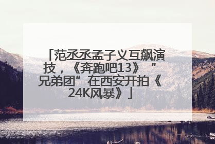 范丞丞孟子义互飙演技，《奔跑吧13》“兄弟团”在西安开拍《24K风暴》