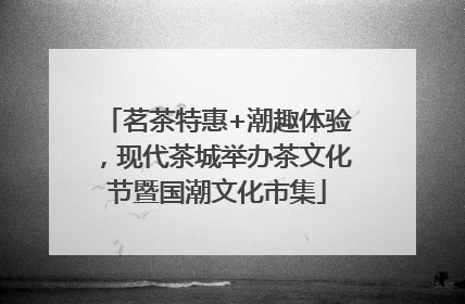 茗茶特惠+潮趣体验，现代茶城举办茶文化节暨国潮文化市集