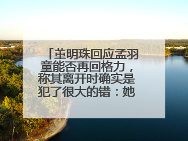 董明珠回应孟羽童能否再回格力，称其离开时确实是犯了很大的错：她对我来说是孩子