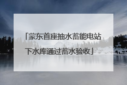 蒙东首座抽水蓄能电站下水库通过蓄水验收