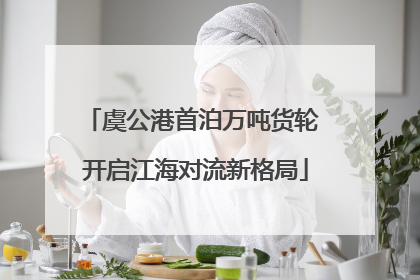 虞公港首泊万吨货轮 开启江海对流新格局
