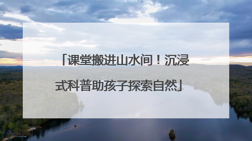 课堂搬进山水间！沉浸式科普助孩子探索自然