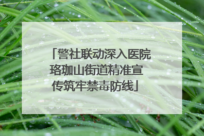 警社联动深入医院 珞珈山街道精准宣传筑牢禁毒防线