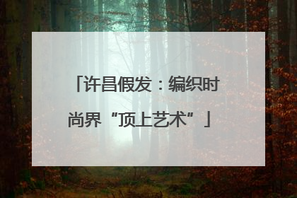 许昌假发：编织时尚界“顶上艺术”