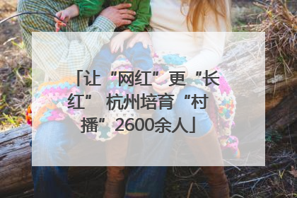让“网红”更“长红” 杭州培育“村播”2600余人